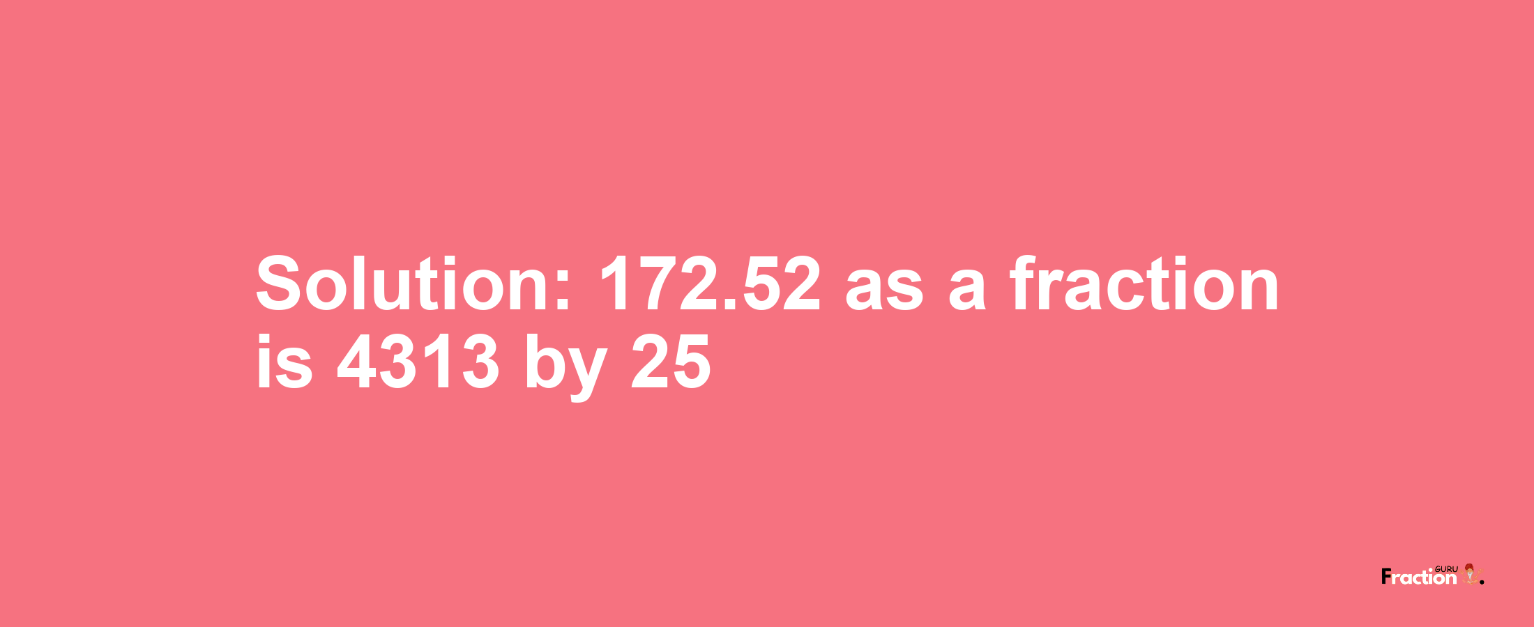 Solution:172.52 as a fraction is 4313/25